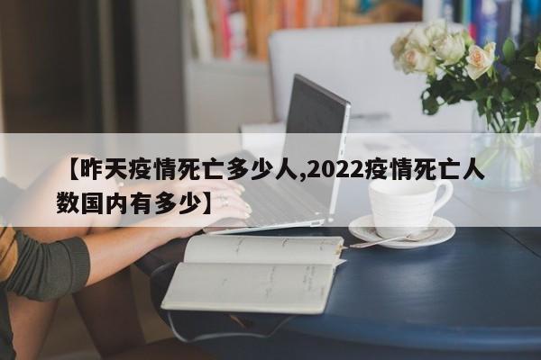 【昨天疫情死亡多少人,2022疫情死亡人数国内有多少】