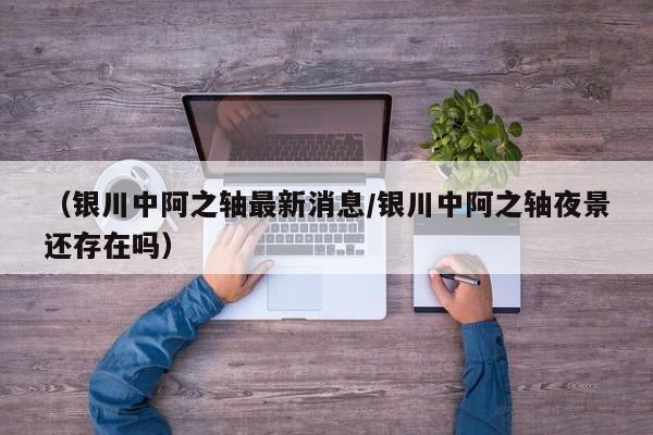 （银川中阿之轴最新消息/银川中阿之轴夜景还存在吗）