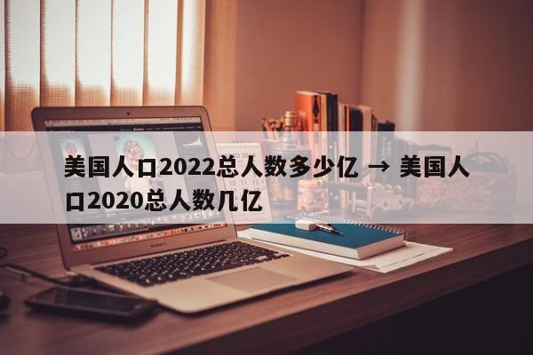美国人口2022总人数多少亿 → 美国人口2020总人数几亿