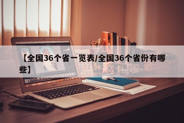 【全国36个省一览表/全国36个省份有哪些】