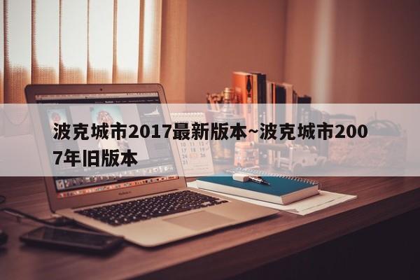 波克城市2017最新版本～波克城市2007年旧版本
