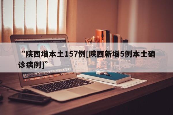 “陕西增本土157例[陕西新增5例本土确诊病例]	”
