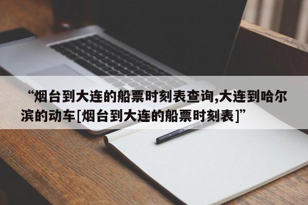 “烟台到大连的船票时刻表查询,大连到哈尔滨的动车[烟台到大连的船票时刻表]	”
