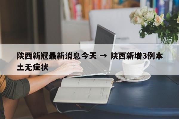 陕西新冠最新消息今天 → 陕西新增3例本土无症状