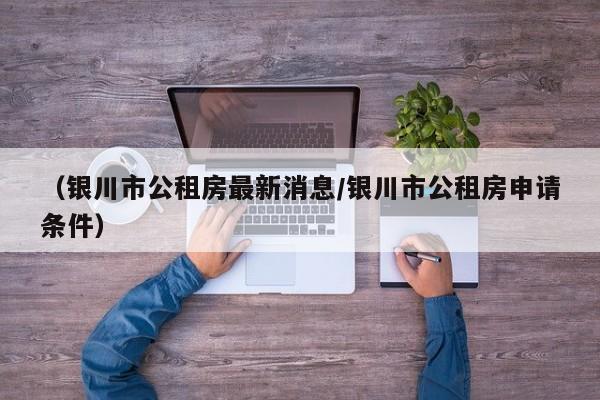 （银川市公租房最新消息/银川市公租房申请条件）