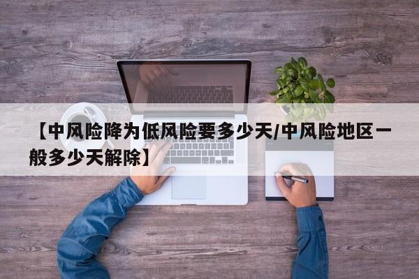 【中风险降为低风险要多少天/中风险地区一般多少天解除】