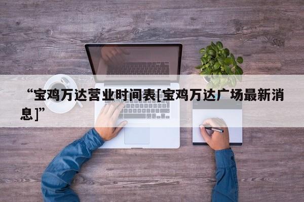 “宝鸡万达营业时间表[宝鸡万达广场最新消息]”