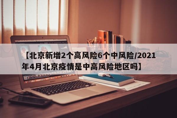 【北京新增2个高风险6个中风险/2021年4月北京疫情是中高风险地区吗】