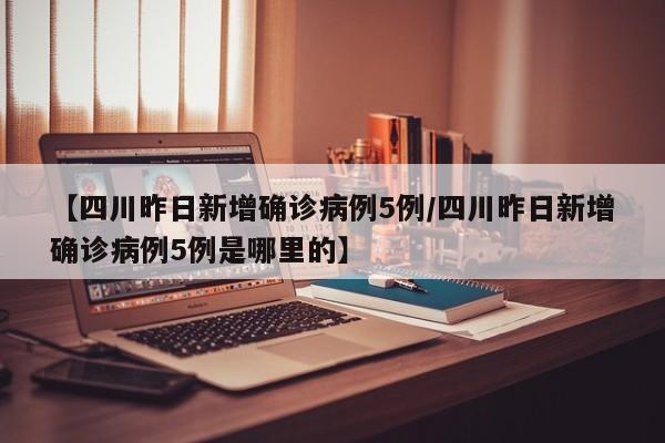 【四川昨日新增确诊病例5例/四川昨日新增确诊病例5例是哪里的】