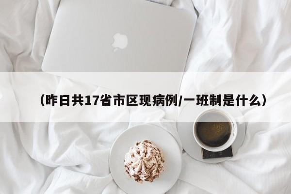 (昨日共17省市区现病例/一班制是什么)