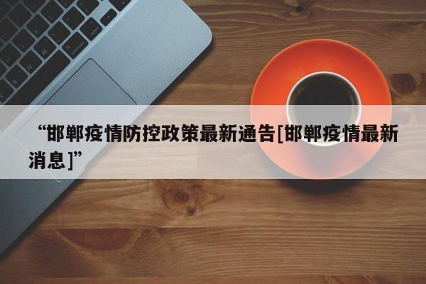“邯郸疫情防控政策最新通告[邯郸疫情最新消息]”