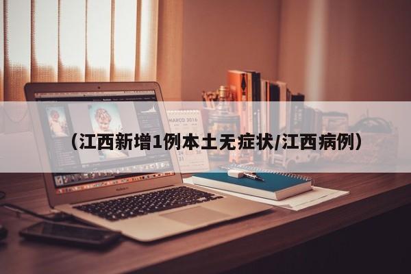 （江西新增1例本土无症状/江西病例）
