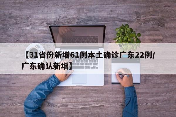【31省份新增61例本土确诊广东22例/广东确认新增】