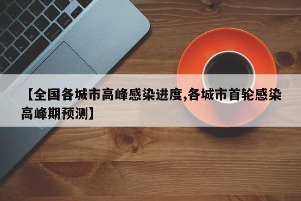 【全国各城市高峰感染进度,各城市首轮感染高峰期预测】
