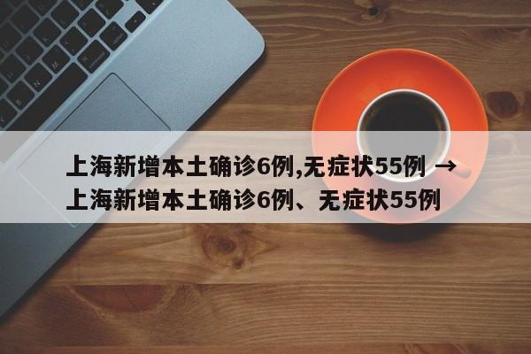 上海新增本土确诊6例,无症状55例 → 上海新增本土确诊6例、无症状55例