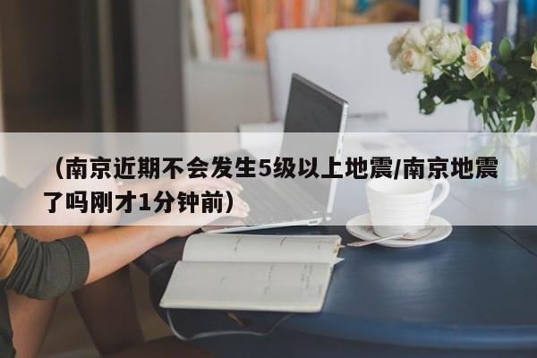 （南京近期不会发生5级以上地震/南京地震了吗刚才1分钟前）
