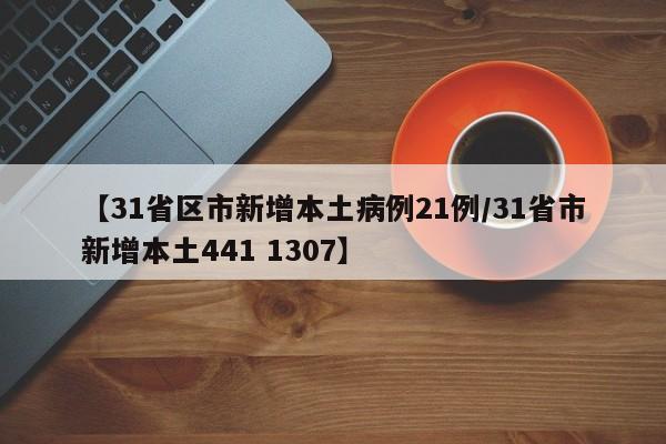 【31省区市新增本土病例21例/31省市新增本土441 1307】