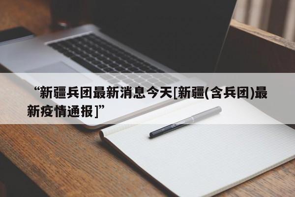 “新疆兵团最新消息今天[新疆(含兵团)最新疫情通报]”