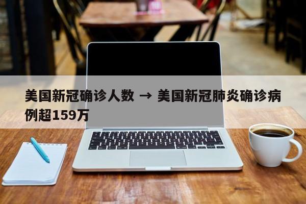 美国新冠确诊人数 → 美国新冠肺炎确诊病例超159万
