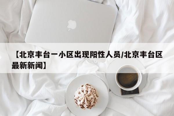 【北京丰台一小区出现阳性人员/北京丰台区最新新闻】