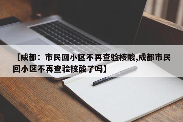 【成都：市民回小区不再查验核酸,成都市民回小区不再查验核酸了吗】