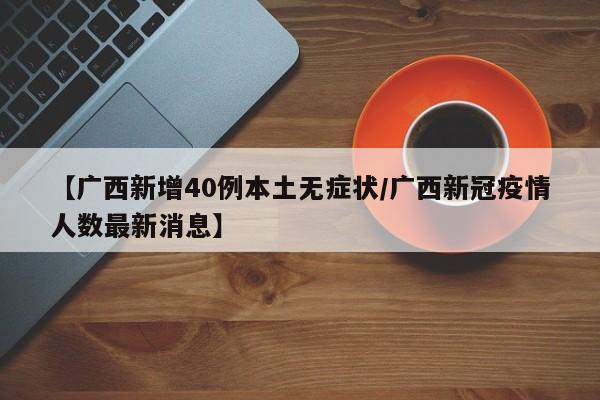 【广西新增40例本土无症状/广西新冠疫情人数最新消息】