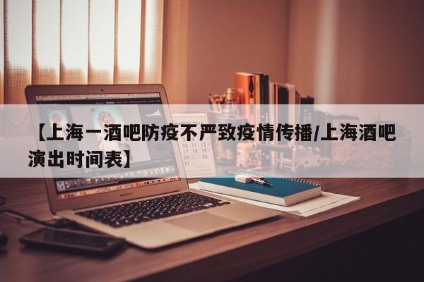 【上海一酒吧防疫不严致疫情传播/上海酒吧演出时间表】