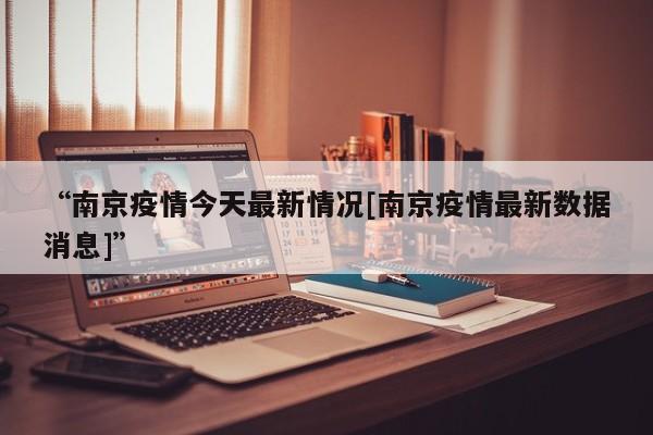 “南京疫情今天最新情况[南京疫情最新数据消息]”