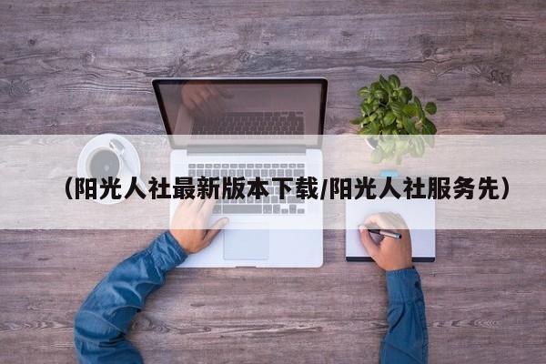 （阳光人社最新版本下载/阳光人社服务先）
