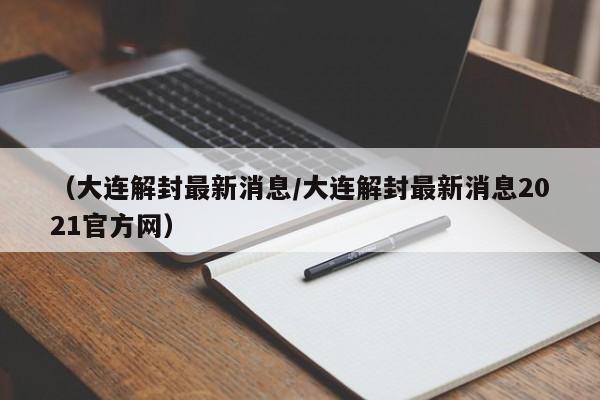 （大连解封最新消息/大连解封最新消息2021官方网）