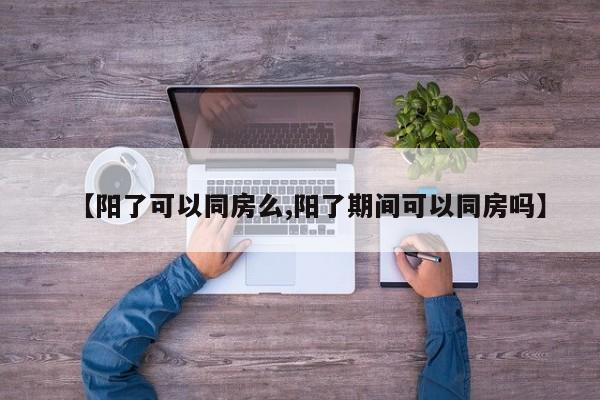 【阳了可以同房么,阳了期间可以同房吗】
