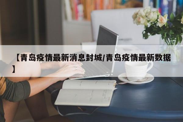 【青岛疫情最新消息封城/青岛疫情最新数据】