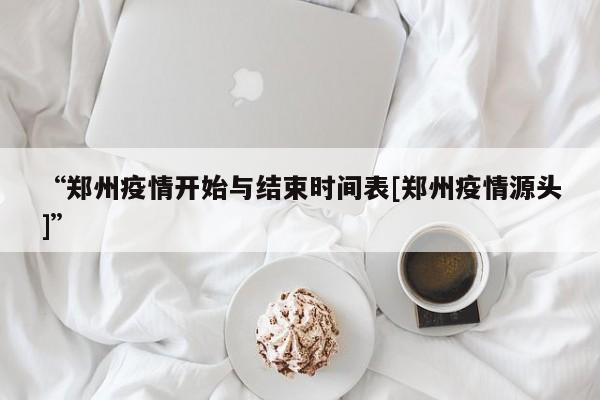 “郑州疫情开始与结束时间表[郑州疫情源头]”