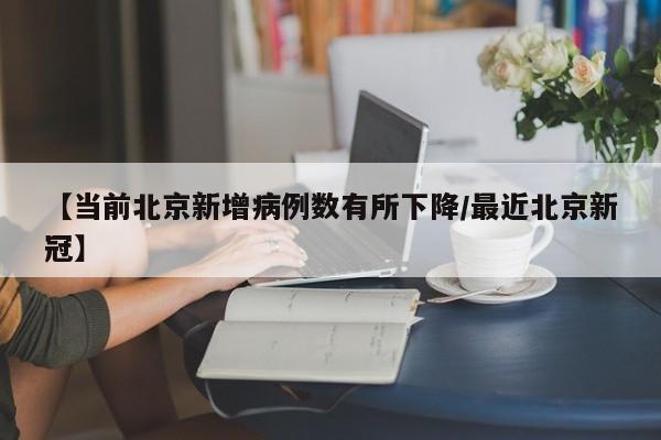 【当前北京新增病例数有所下降/最近北京新冠】