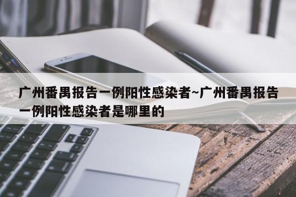 广州番禺报告一例阳性感染者～广州番禺报告一例阳性感染者是哪里的