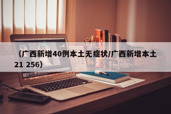 （广西新增40例本土无症状/广西新增本土21 256）