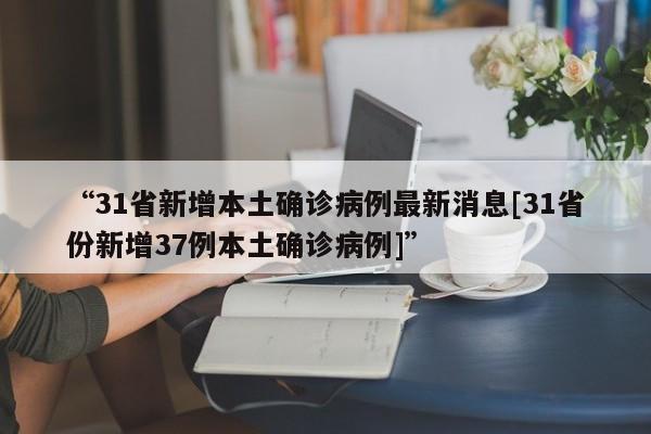 “31省新增本土确诊病例最新消息[31省份新增37例本土确诊病例]”