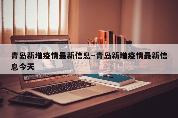 青岛新增疫情最新信息~青岛新增疫情最新信息今天