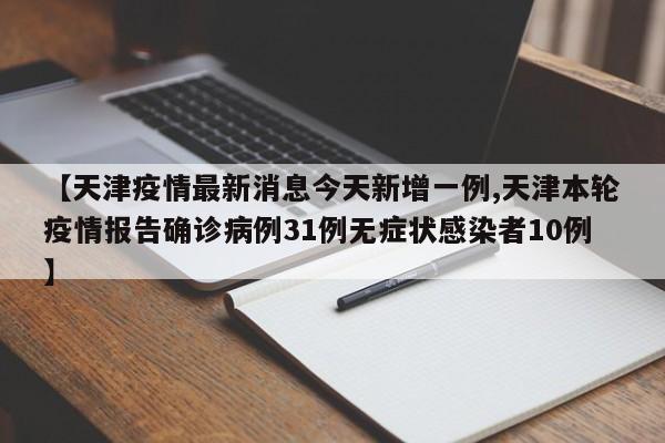 【天津疫情最新消息今天新增一例,天津本轮疫情报告确诊病例31例无症状感染者10例】