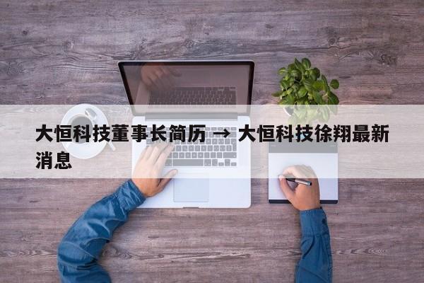 大恒科技董事长简历 → 大恒科技徐翔最新消息