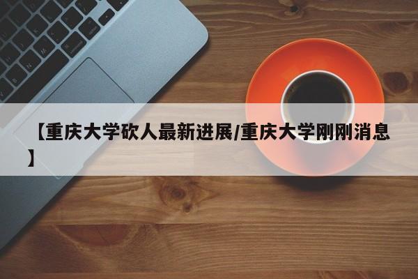 【重庆大学砍人最新进展/重庆大学刚刚消息】