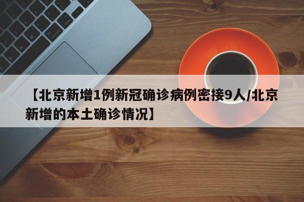 【北京新增1例新冠确诊病例密接9人/北京新增的本土确诊情况】