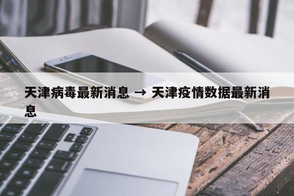 天津病毒最新消息 → 天津疫情数据最新消息
