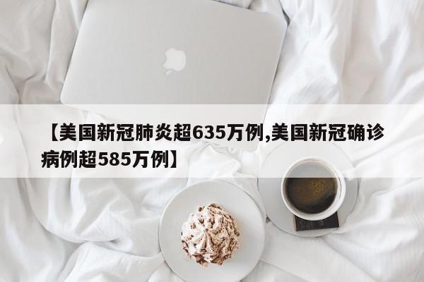 【美国新冠肺炎超635万例,美国新冠确诊病例超585万例】