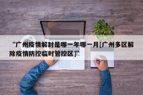 “广州疫情解封是哪一年哪一月[广州多区解除疫情防控临时管控区]”