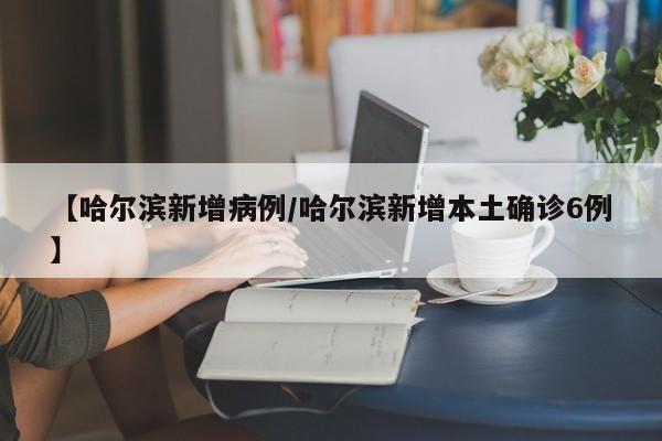 【哈尔滨新增病例/哈尔滨新增本土确诊6例】