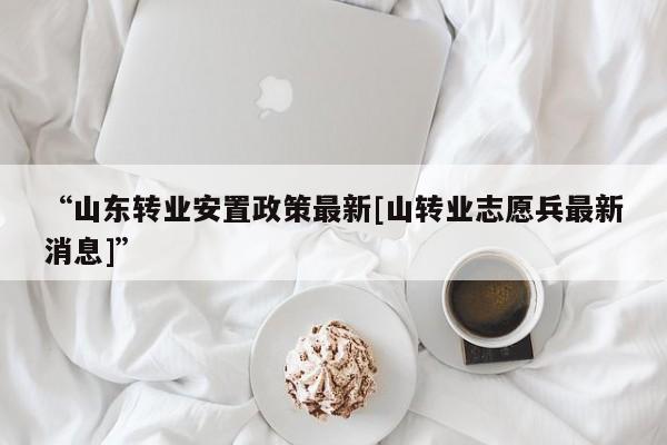 “山东转业安置政策最新[山转业志愿兵最新消息]”