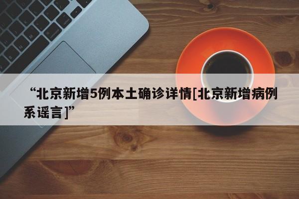 “北京新增5例本土确诊详情[北京新增病例系谣言]”