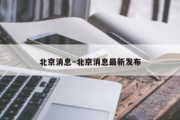 北京消息～北京消息最新发布