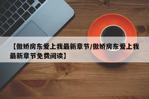 【傲娇房东爱上我最新章节/傲娇房东爱上我最新章节免费阅读】